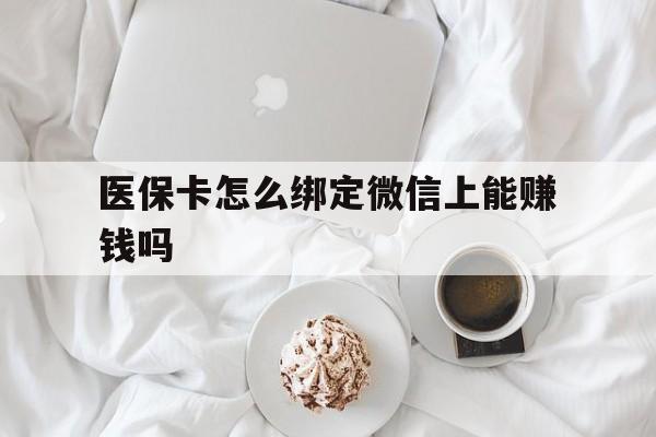 宣威最新医保卡怎么绑定微信上能赚钱吗方法分析(最方便真实的宣威医保卡如何绑定微信?方法)