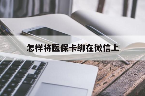 宣威最新怎样将医保卡绑在微信上方法分析(最方便真实的宣威怎么用医保卡绑定微信方法)