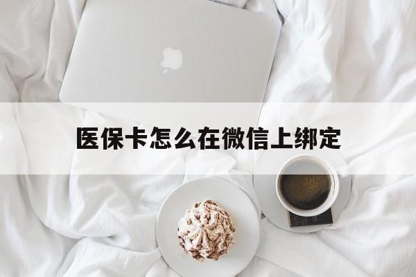 宣威最新医保卡怎么在微信上绑定方法分析(最方便真实的宣威医保卡怎么在微信上绑定银行卡方法)