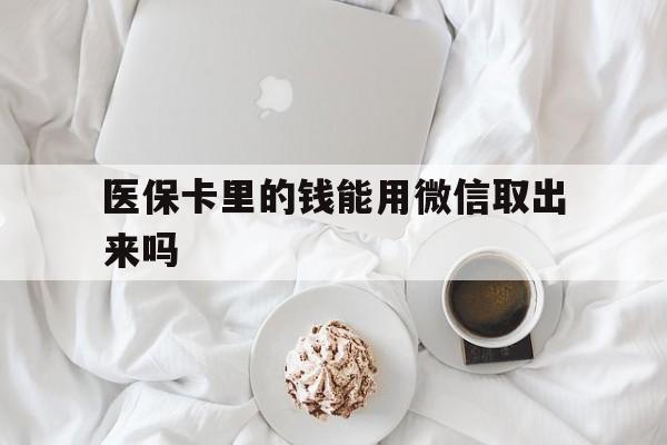 宣威最新医保卡里的钱能用微信取出来吗方法分析(最方便真实的宣威医保卡里的钱可以微信提现吗方法)