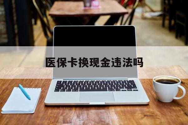 宣威最新医保卡换现金违法吗方法分析(最方便真实的宣威刷医保卡换现金是否构成犯罪方法)