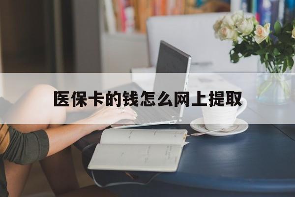 宣威最新医保卡的钱怎么网上提取方法分析(最方便真实的宣威医保余额怎么提取到银行卡方法)
