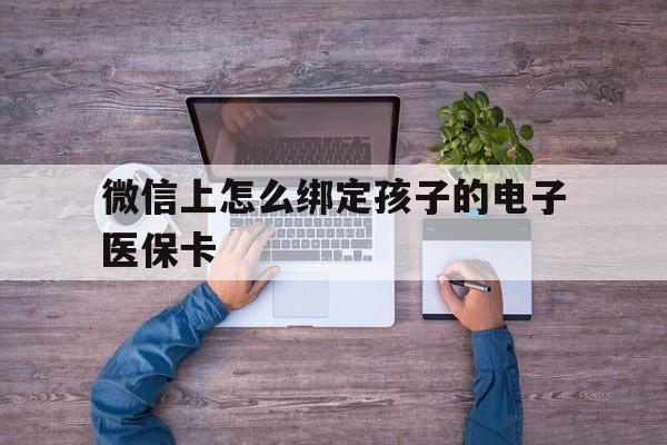 宣威最新微信上怎么绑定孩子的电子医保卡方法分析(最方便真实的宣威如何在微信上绑定孩子医保卡方法)