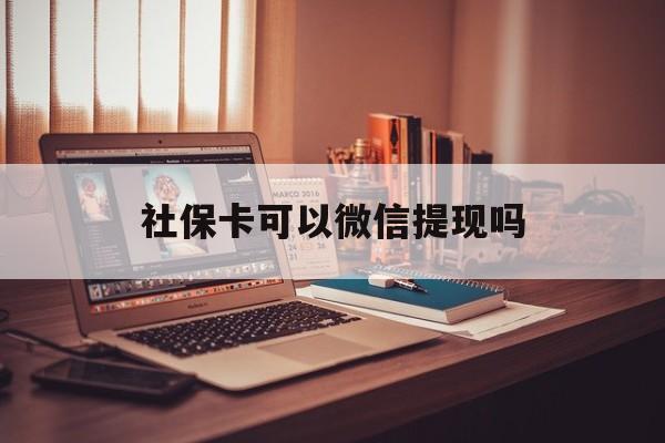 宣威最新社保卡可以微信提现吗方法分析(最方便真实的宣威社保卡可以长期存钱吗方法)