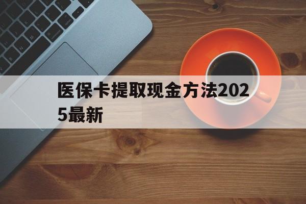 宣威最新医保卡提取现金方法2025最新方法分析(最方便真实的宣威医保卡如何提现?方法)