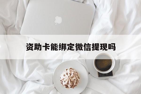 宣威最新资助卡能绑定微信提现吗方法分析(最方便真实的宣威资助卡能当银行卡用吗能收到钱吗方法)