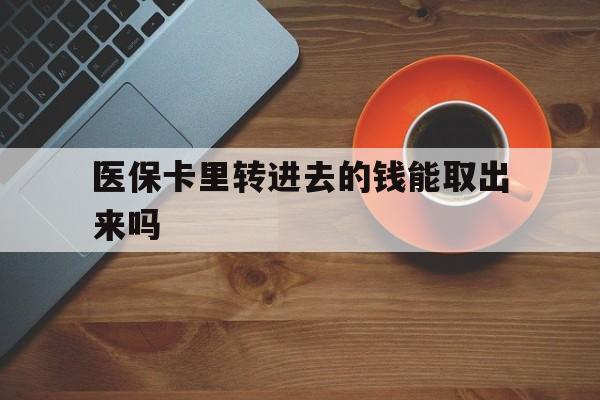 宣威最新医保卡里转进去的钱能取出来吗方法分析(最方便真实的宣威医保卡转钱进去怎么转出来方法)