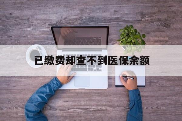 宣威最新已缴费却查不到医保余额方法分析(最方便真实的宣威已缴费却查不到医保余额怎么回事方法)