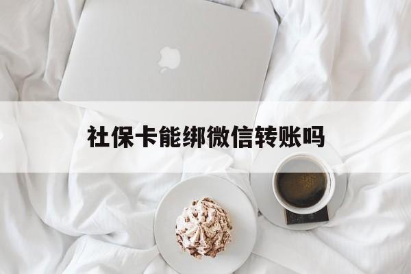宣威最新社保卡能绑微信转账吗方法分析(最方便真实的宣威社保卡能绑定微信吗能提现吗方法)