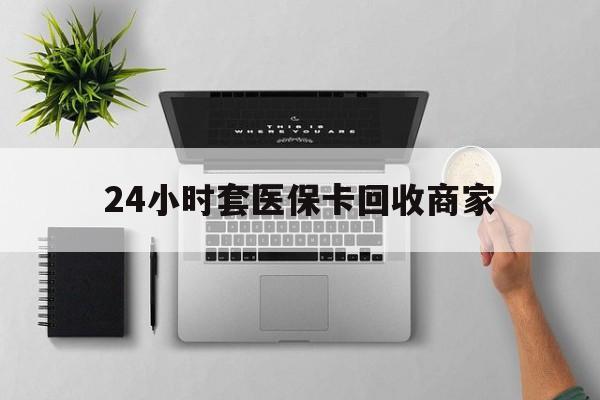 宣威最新24小时套医保卡回收商家方法分析(最方便真实的宣威高价回收医保卡方法)