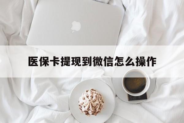 宣威最新医保卡提现到微信怎么操作方法分析(最方便真实的宣威医保卡咋提现方法)