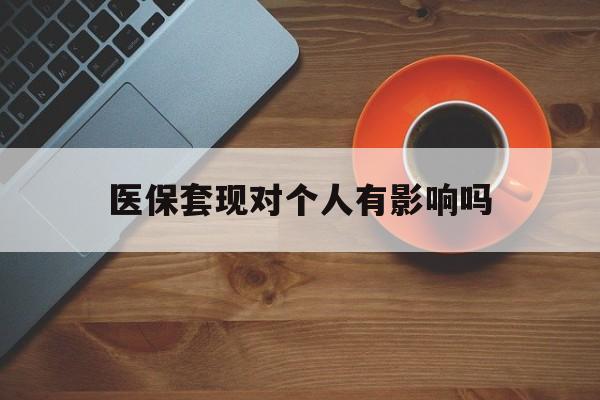 宣威最新医保套现对个人有影响吗方法分析(最方便真实的宣威医保套现会有影响吗?方法)