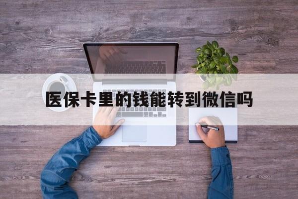 宣威最新医保卡里的钱能转到微信吗方法分析(最方便真实的宣威医保卡里的钱可以转到微信吗方法)