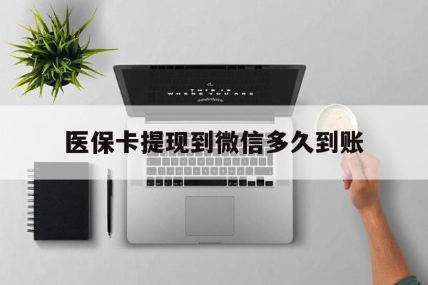 宣威最新医保卡提现到微信多久到账方法分析(最方便真实的宣威医保卡提现要多久到账方法)