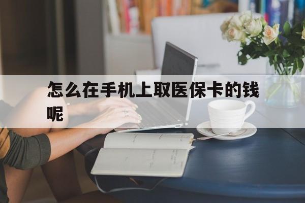 宣威最新怎么在手机上取医保卡的钱呢方法分析(最方便真实的宣威医保在手机上缴费怎么拿医保卡方法)