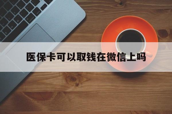 宣威最新医保卡可以取钱在微信上吗方法分析(最方便真实的宣威医保卡可以取钱在微信上吗怎么取方法)