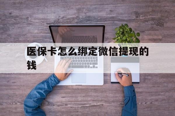 宣威最新医保卡怎么绑定微信提现的钱方法分析(最方便真实的宣威医保卡怎么绑定在微信上方法)
